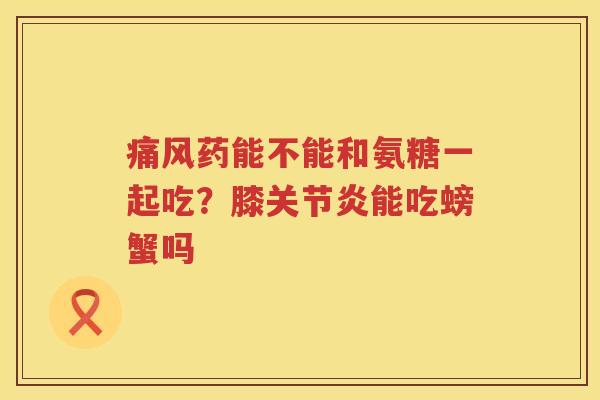 药能不能和氨糖一起吃?膝能吃螃蟹吗 药能不能和氨糖一起吃?膝能吃螃蟹吗