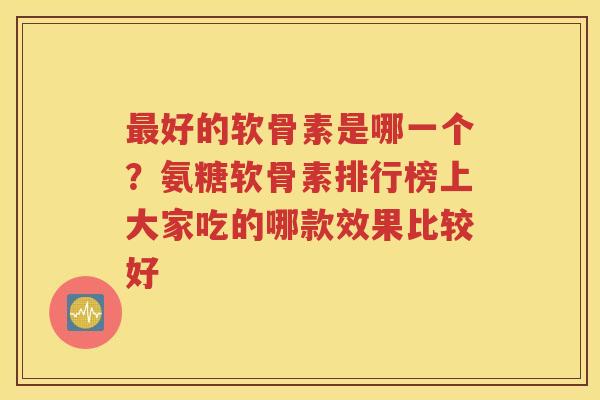 好的软骨素是哪一个?氨糖软骨素排行榜上大家吃的哪款效果比较好 好的软骨素是哪一个?氨糖软骨素排行榜上大家吃的哪款效果比较好