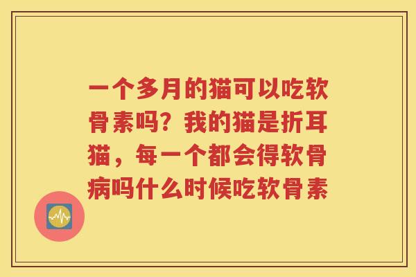 一个多月的猫可以吃软骨素吗?我的猫是折耳猫,每一个都会得软骨吗什么时候吃软骨素 一个多月的猫可以吃软骨素吗?我的猫是折耳猫,每一个都会得软骨吗什么时候吃软骨素