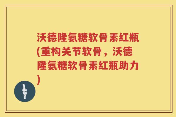 沃德隆氨糖软骨素红瓶(重构关节软骨,沃德隆氨糖软骨素红瓶助力) 沃德隆氨糖软骨素红瓶(重构关节软骨,沃德隆氨糖软骨素红瓶助力)