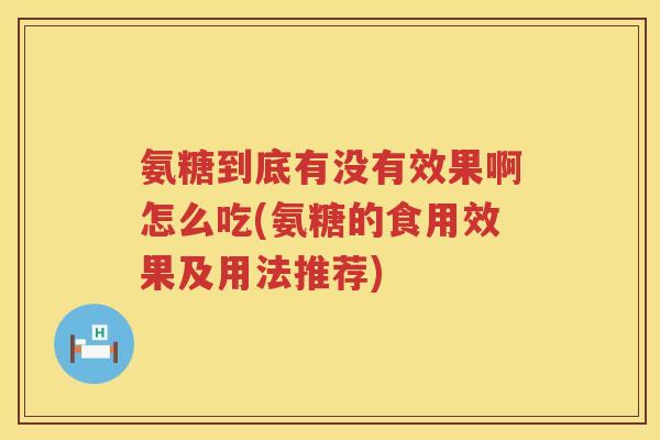 氨糖到底有没有效果啊怎么吃(氨糖的食用效果及用法推荐)