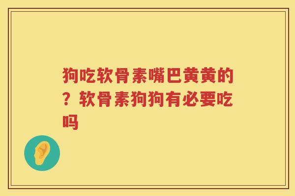 狗吃软骨素嘴巴黄黄的?软骨素狗狗有必要吃吗 狗吃软骨素嘴巴黄黄的?软骨素狗狗有必要吃吗