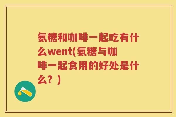 氨糖和咖啡一起吃有什么went(氨糖与咖啡一起食用的好处是什么?) 氨糖和咖啡一起吃有什么went(氨糖与咖啡一起食用的好处是什么?)