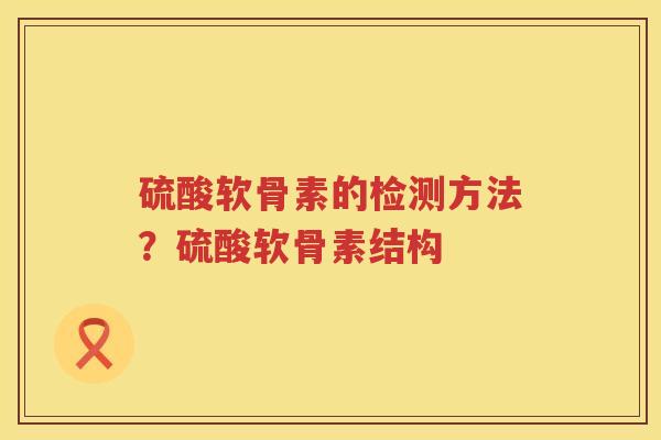 硫酸软骨素的检测方法?硫酸软骨素结构 硫酸软骨素的检测方法?硫酸软骨素结构