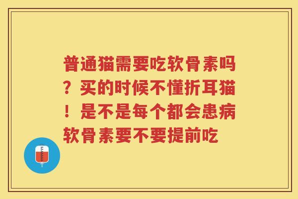 普通猫需要吃软骨素吗？买的时候不懂折耳猫！是不是每个都会患软骨素要不要提前吃
