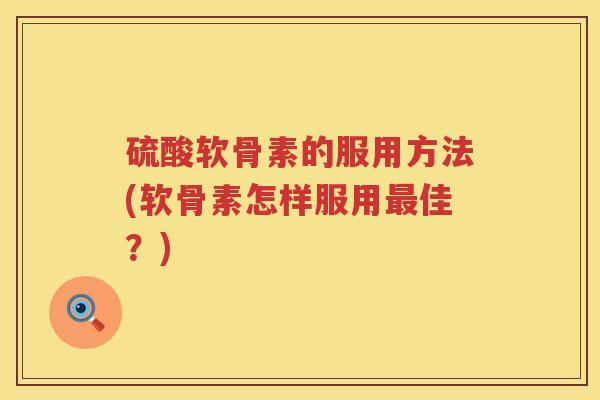 硫酸软骨素的服用方法(软骨素怎样服用佳?) 硫酸软骨素的服用方法(软骨素怎样服用佳?)