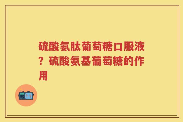 硫酸氨肽葡萄糖口服液?硫酸氨基葡萄糖的作用 硫酸氨肽葡萄糖口服液?硫酸氨基葡萄糖的作用
