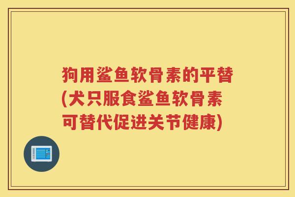狗用鲨鱼软骨素的平替(犬只服食鲨鱼软骨素可替代促进关节健康) 狗用鲨鱼软骨素的平替(犬只服食鲨鱼软骨素可替代促进关节健康)