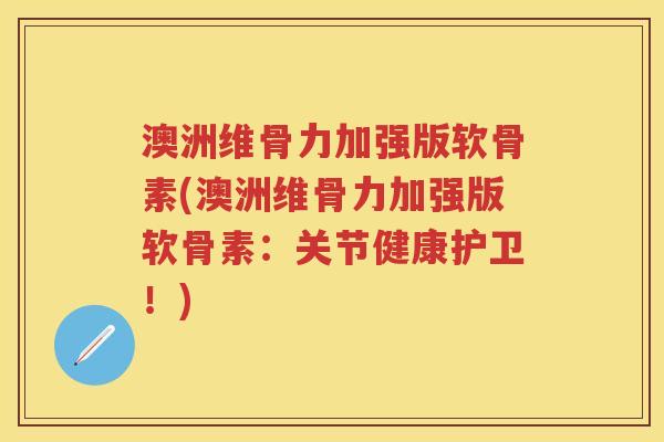 澳洲维骨力加强版软骨素(澳洲维骨力加强版软骨素：关节健康护卫！)