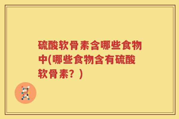 硫酸软骨素含哪些食物中(哪些食物含有硫酸软骨素?) 硫酸软骨素含哪些食物中(哪些食物含有硫酸软骨素?)