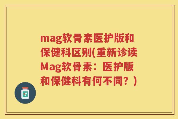 mag软骨素医护版和保健科区别(重新诊读Mag软骨素：医护版和保健科有何不同？)