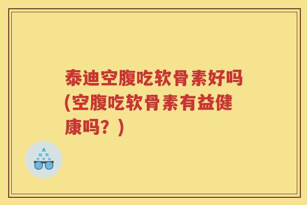泰迪空腹吃软骨素好吗(空腹吃软骨素有益健康吗?) 泰迪空腹吃软骨素好吗(空腹吃软骨素有益健康吗?)