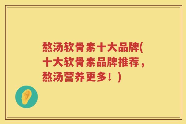 熬汤软骨素十大品牌(十大软骨素品牌推荐，熬汤营养更多！)