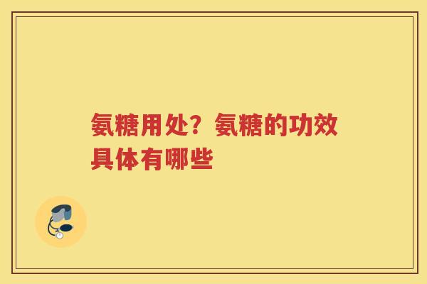 氨糖用处?氨糖的功效具体有哪些 氨糖用处?氨糖的功效具体有哪些