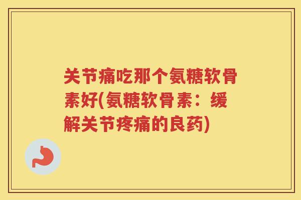 关节痛吃那个氨糖软骨素好(氨糖软骨素:缓解关节的良药) 关节痛吃那个氨糖软骨素好(氨糖软骨素:缓解关节的良药)