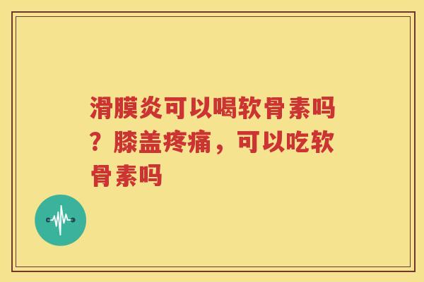 可以喝软骨素吗？膝盖，可以吃软骨素吗
