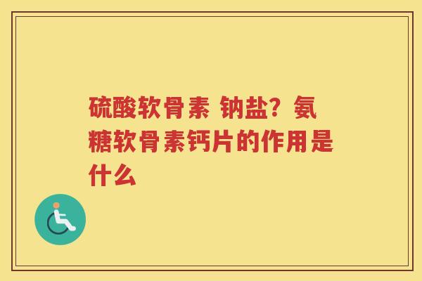 硫酸软骨素 钠盐?氨糖软骨素钙片的作用是什么 硫酸软骨素 钠盐?氨糖软骨素钙片的作用是什么