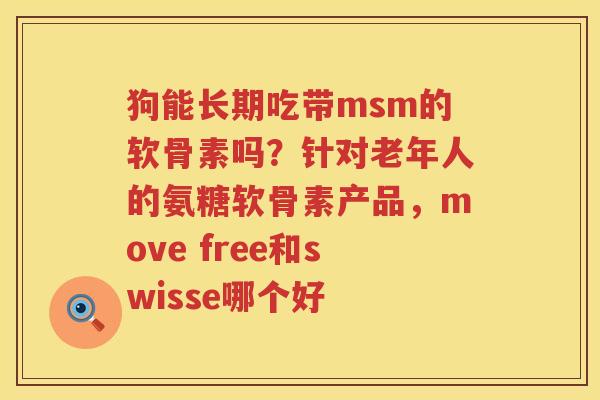 狗能长期吃带msm的软骨素吗?针对老年人的氨糖软骨素产品,move free和swisse哪个好 狗能长期吃带msm的软骨素吗?针对老年人的氨糖软骨素产品,move free和swisse哪个好