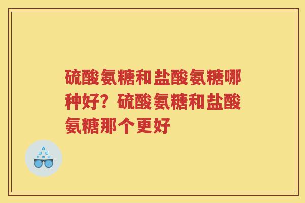 硫酸氨糖和盐酸氨糖哪种好?硫酸氨糖和盐酸氨糖那个更好 硫酸氨糖和盐酸氨糖哪种好?硫酸氨糖和盐酸氨糖那个更好