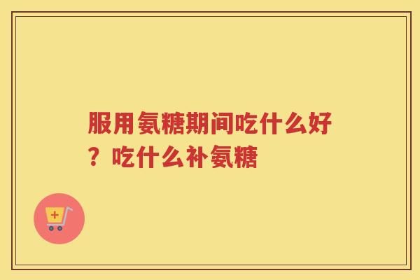 服用氨糖期间吃什么好？吃什么补氨糖