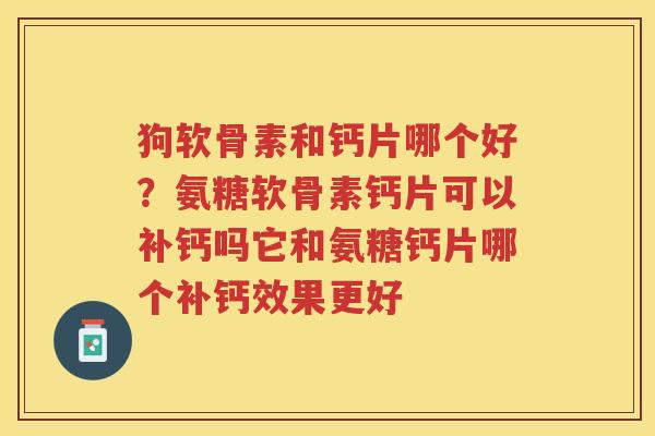狗软骨素和钙片哪个好?氨糖软骨素钙片可以补钙吗它和氨糖钙片哪个补钙效果更好 狗软骨素和钙片哪个好?氨糖软骨素钙片可以补钙吗它和氨糖钙片哪个补钙效果更好