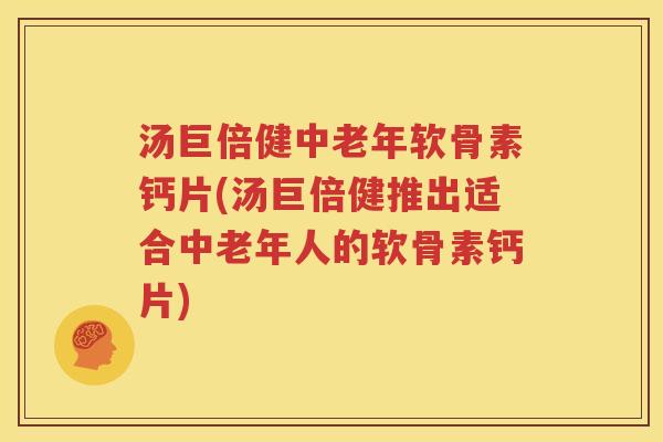 汤巨倍健中老年软骨素钙片(汤巨倍健推出适合中老年人的软骨素钙片)