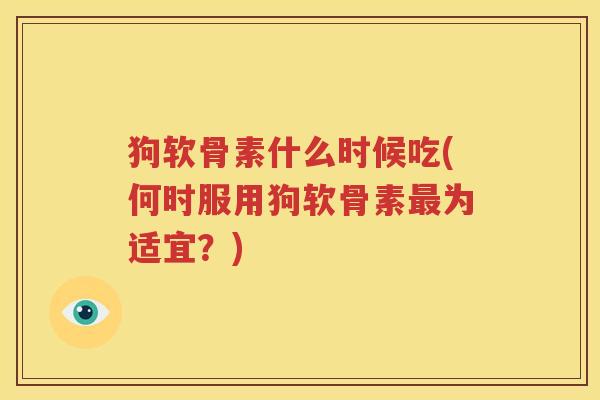 狗软骨素什么时候吃(何时服用狗软骨素为适宜？)