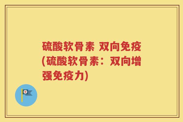 硫酸软骨素 双向免疫(硫酸软骨素:双向增强) 硫酸软骨素 双向免疫(硫酸软骨素:双向增强)