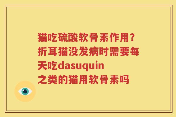 猫吃硫酸软骨素作用?折耳猫没发时需要每天吃dasuquin之类的猫用软骨素吗 猫吃硫酸软骨素作用?折耳猫没发时需要每天吃dasuquin之类的猫用软骨素吗