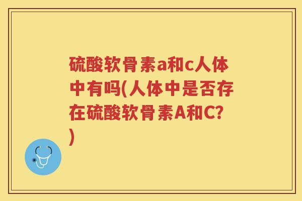 硫酸软骨素a和c人体中有吗(人体中是否存在硫酸软骨素A和C?) 硫酸软骨素a和c人体中有吗(人体中是否存在硫酸软骨素A和C?)