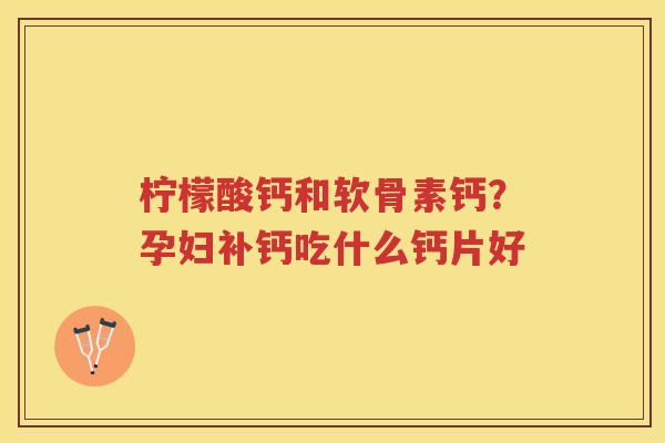 柠檬酸钙和软骨素钙?孕妇补钙吃什么钙片好 柠檬酸钙和软骨素钙?孕妇补钙吃什么钙片好
