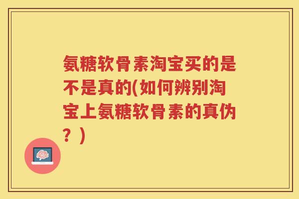 氨糖软骨素淘宝买的是不是真的(如何辨别淘宝上氨糖软骨素的真伪?) 氨糖软骨素淘宝买的是不是真的(如何辨别淘宝上氨糖软骨素的真伪?)