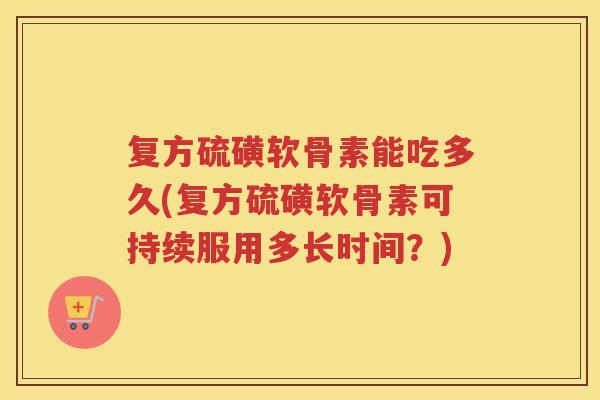 复方硫磺软骨素能吃多久(复方硫磺软骨素可持续服用多长时间？)