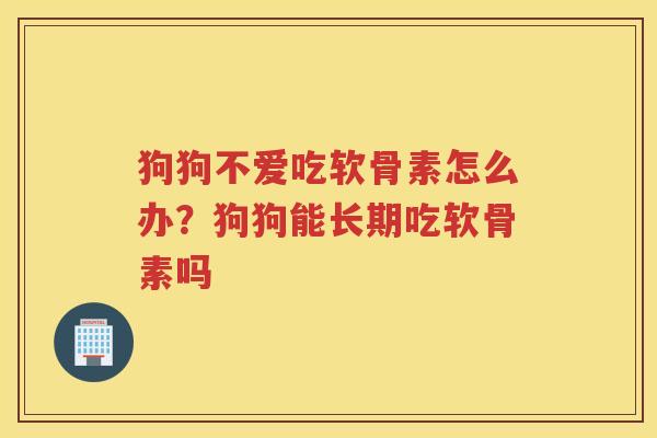 狗狗不爱吃软骨素怎么办？狗狗能长期吃软骨素吗