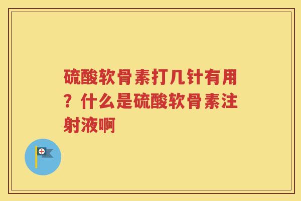 硫酸软骨素打几针有用?什么是硫酸软骨素注射液啊 硫酸软骨素打几针有用?什么是硫酸软骨素注射液啊