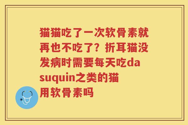 猫猫吃了一次软骨素就再也不吃了?折耳猫没发时需要每天吃dasuquin之类的猫用软骨素吗 猫猫吃了一次软骨素就再也不吃了?折耳猫没发时需要每天吃dasuquin之类的猫用软骨素吗