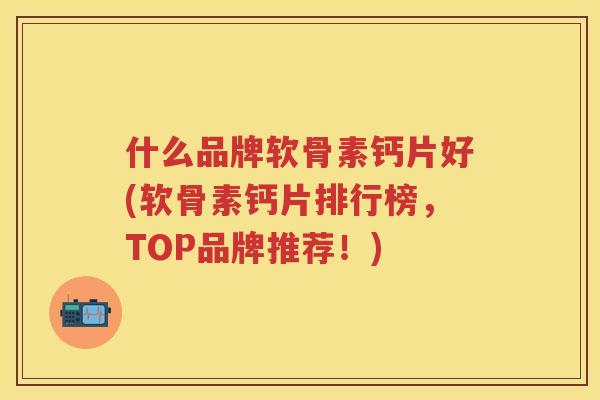 什么品牌软骨素钙片好(软骨素钙片排行榜,TOP品牌推荐!) 什么品牌软骨素钙片好(软骨素钙片排行榜,TOP品牌推荐!)