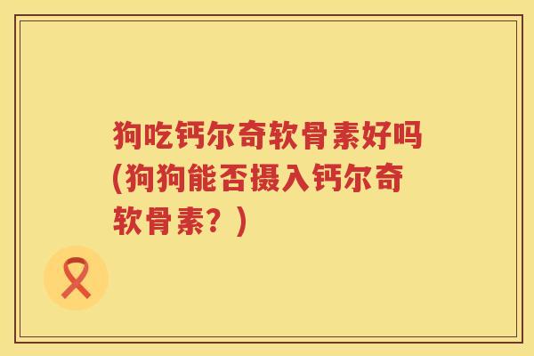 狗吃钙尔奇软骨素好吗(狗狗能否摄入钙尔奇软骨素?) 狗吃钙尔奇软骨素好吗(狗狗能否摄入钙尔奇软骨素?)