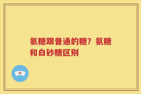氨糖跟普通的糖?氨糖和白砂糖区别 氨糖跟普通的糖?氨糖和白砂糖区别