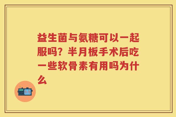 益生菌与氨糖可以一起服吗?手术后吃一些软骨素有用吗为什么 益生菌与氨糖可以一起服吗?手术后吃一些软骨素有用吗为什么