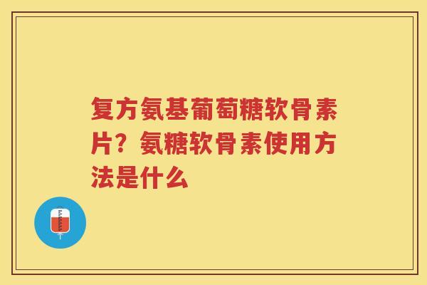 复方氨基葡萄糖软骨素片?氨糖软骨素使用方法是什么 复方氨基葡萄糖软骨素片?氨糖软骨素使用方法是什么