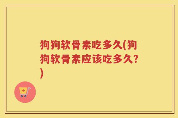 狗狗软骨素吃多久(狗狗软骨素应该吃多久？)