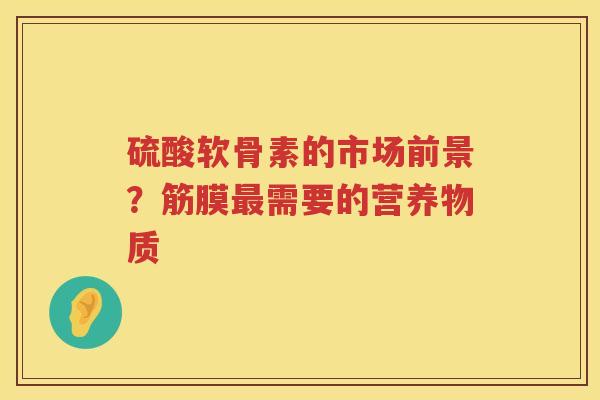 硫酸软骨素的市场前景?筋膜需要的营养物质 硫酸软骨素的市场前景?筋膜需要的营养物质