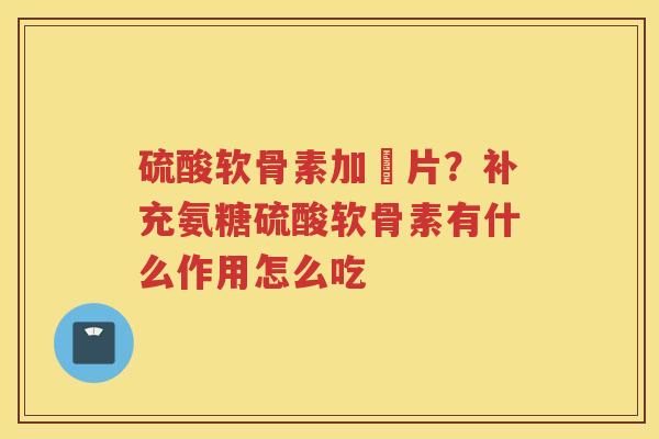 硫酸软骨素加鈋片?补充氨糖硫酸软骨素有什么作用怎么吃 硫酸软骨素加鈋片?补充氨糖硫酸软骨素有什么作用怎么吃