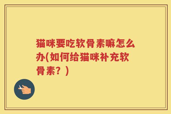 猫咪要吃软骨素嘛怎么办(如何给猫咪补充软骨素?) 猫咪要吃软骨素嘛怎么办(如何给猫咪补充软骨素?)