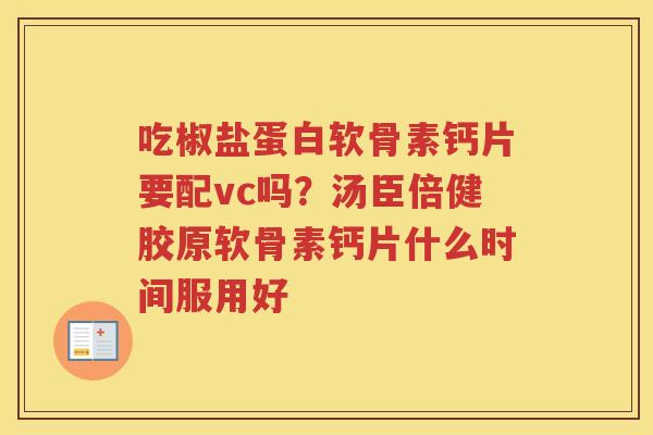 吃椒盐蛋白软骨素钙片要配vc吗?汤臣倍健胶原软骨素钙片什么时间服用好 吃椒盐蛋白软骨素钙片要配vc吗?汤臣倍健胶原软骨素钙片什么时间服用好