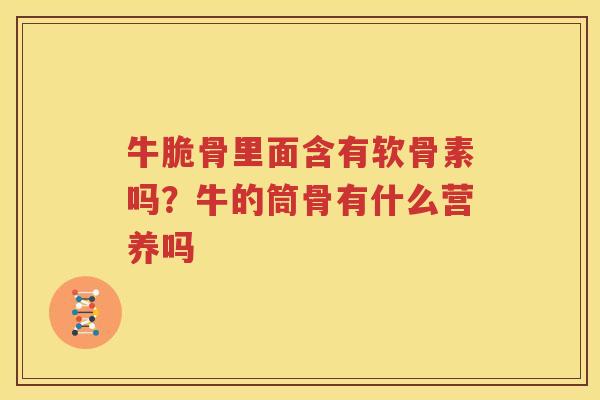 牛脆骨里面含有软骨素吗?牛的筒骨有什么营养吗 牛脆骨里面含有软骨素吗?牛的筒骨有什么营养吗