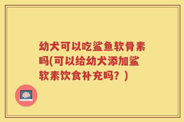 幼犬可以吃鲨鱼软骨素吗(可以给幼犬添加鲨软素饮食补充吗?) 幼犬可以吃鲨鱼软骨素吗(可以给幼犬添加鲨软素饮食补充吗?)
