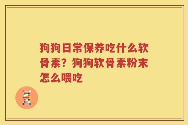 狗狗日常保养吃什么软骨素?狗狗软骨素粉末怎么喂吃 狗狗日常保养吃什么软骨素?狗狗软骨素粉末怎么喂吃