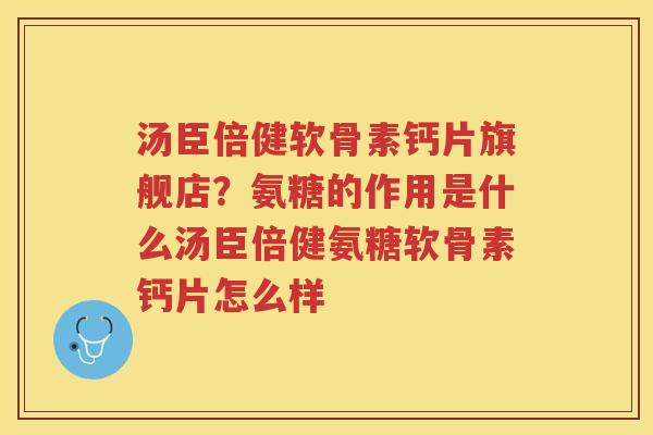 汤臣倍健软骨素钙片旗舰店？氨糖的作用是什么汤臣倍健氨糖软骨素钙片怎么样
